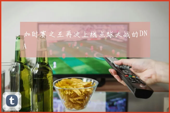 加时赛之王再次上线点球大战的DNA