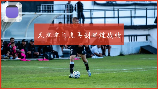 天津津门虎再创辉煌战绩